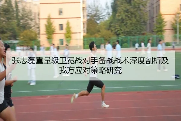 张志磊重量级卫冕战对手备战战术深度剖析及我方应对策略研究