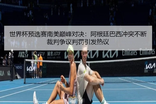 世界杯预选赛南美巅峰对决：阿根廷巴西冲突不断裁判争议判罚引发热议