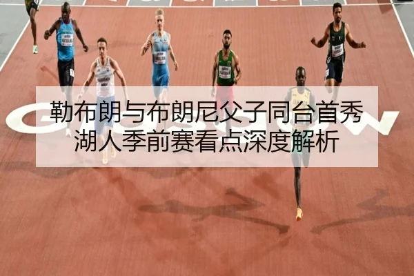 勒布朗与布朗尼父子同台首秀 湖人季前赛看点深度解析